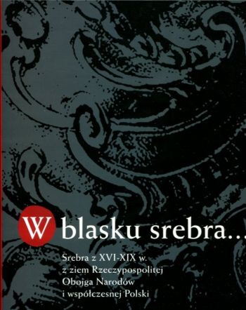 W blasku srebra--: srebra z XVI-XIX w. z ziem Rzeczypospolitej Obojga Narodów i współczesnej Polski ze zbiorów muzeów rosyjskich