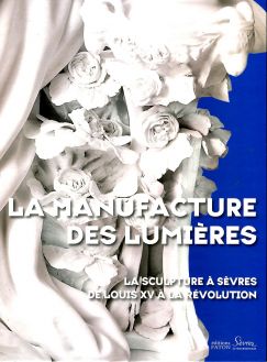 La manufacture des Lumières La sculpture à Sèvres de Louis XV à la Révolution